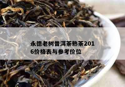 永德老树普洱茶熟茶2016价格表与参考价位