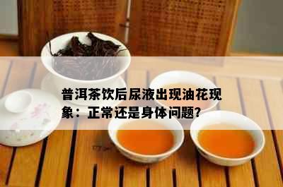 普洱茶饮后尿液出现油花现象：正常还是身体问题？