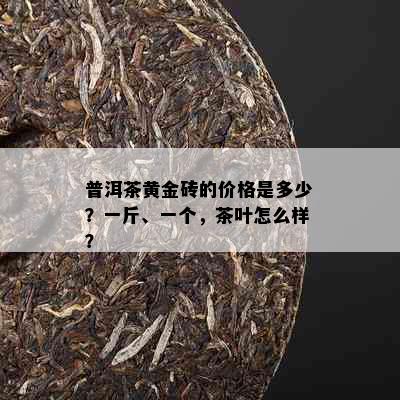 普洱茶黄金砖的价格是多少？一斤、一个，茶叶怎么样？