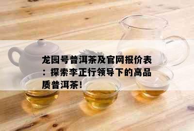 龙园号普洱茶及官网报价表：探索李正行领导下的高品质普洱茶！