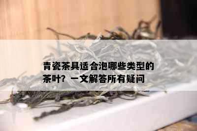 青瓷茶具适合泡哪些类型的茶叶？一文解答所有疑问