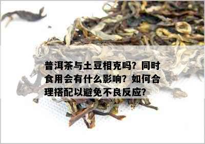 普洱茶与土豆相克吗？同时食用会有什么影响？如何合理搭配以避免不良反应？