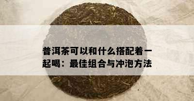 普洱茶可以和什么搭配着一起喝：更佳组合与冲泡方法