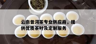 云南普洱茶专业供应商，提供优质茶叶及定制服务