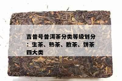 吉普号普洱茶分类等级划分：生茶、熟茶、散茶、饼茶四大类