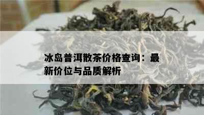 冰岛普洱散茶价格查询：最新价位与品质解析