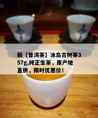 新【普洱茶】冰岛古树茶357g,纯正生茶，原产地直供，限时优惠价！