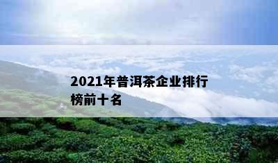 2021年普洱茶企业排行榜前十名