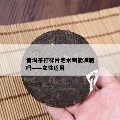 普洱茶柠檬片泡水喝能减肥吗——女性适用