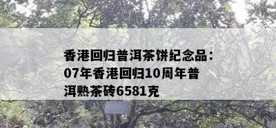 回归普洱茶饼纪念品：07年回归10周年普洱熟茶砖6581克