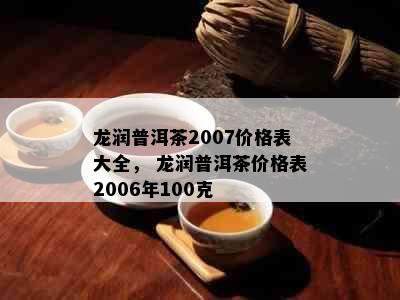 龙润普洱茶2007价格表大全， 龙润普洱茶价格表2006年100克