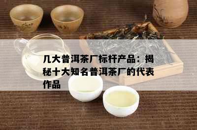 几大普洱茶厂标杆产品：揭秘十大知名普洱茶厂的代表作品