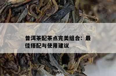 普洱茶配茶点完美组合：更佳搭配与使用建议