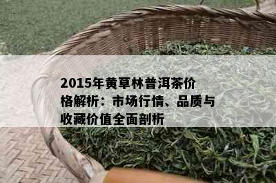 2015年黄草林普洱茶价格解析：市场行情、品质与收藏价值全面剖析