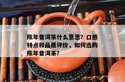 陈年普洱茶什么意思？口感特点和品质评价，如何选购陈年普洱茶？