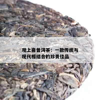 观上斋普洱茶：一款传统与现代相结合的珍贵佳品