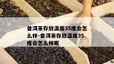 普洱茶存放温度35度会怎么样-普洱茶存放温度35度会怎么样呢