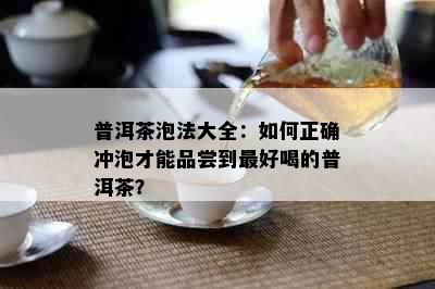 普洱茶泡法大全：如何正确冲泡才能品尝到更好喝的普洱茶？