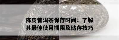 陈皮普洱茶保存时间：了解其更佳使用期限及储存技巧