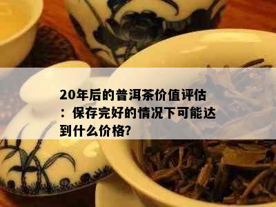 20年后的普洱茶价值评估：保存完好的情况下可能达到什么价格？