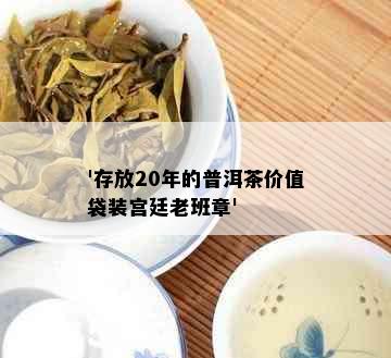 '存放20年的普洱茶价值袋装宫廷老班章'