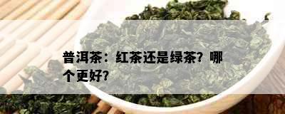 普洱茶：红茶还是绿茶？哪个更好？