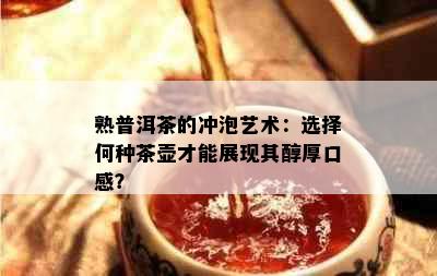 熟普洱茶的冲泡艺术：选择何种茶壶才能展现其醇厚口感？