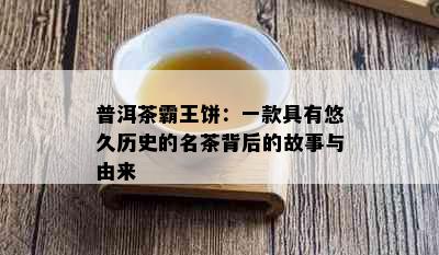 普洱茶霸王饼：一款具有悠久历史的名茶背后的故事与由来