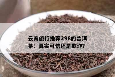 云南旅行推荐298的普洱茶：真实可信还是欺诈？