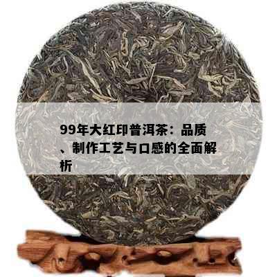 99年大红印普洱茶：品质、制作工艺与口感的全面解析