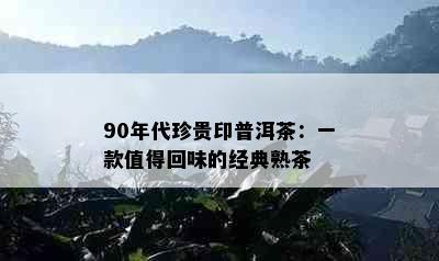 90年代珍贵印普洱茶：一款值得回味的经典熟茶