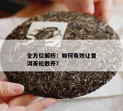 全方位解析：如何有效让普洱茶松散开？