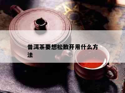 普洱茶要想松散开用什么方法