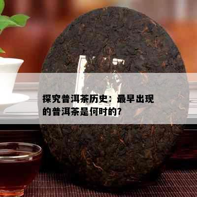 探究普洱茶历史：最早出现的普洱茶是何时的？