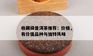 收藏级普洱茶推荐：价格，有价值品种与独特风味