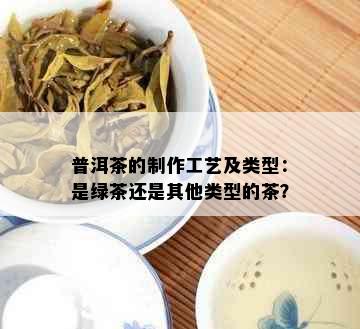 普洱茶的制作工艺及类型：是绿茶还是其他类型的茶？