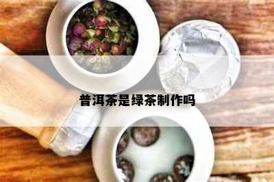 普洱茶是绿茶制作吗