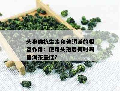 头孢类抗生素和普洱茶的相互作用：使用头孢后何时喝普洱茶更佳？