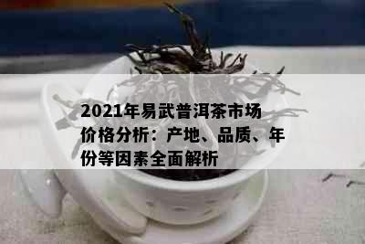 2021年易武普洱茶市场价格分析：产地、品质、年份等因素全面解析