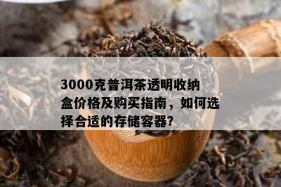 3000克普洱茶透明收纳盒价格及购买指南，如何选择合适的存储容器？