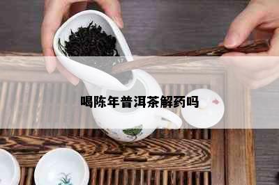 喝陈年普洱茶解吗