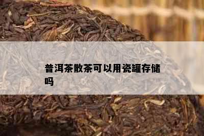 普洱茶散茶可以用瓷罐存储吗