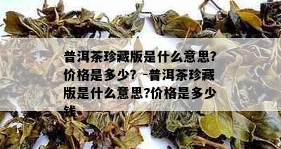 普洱茶珍藏版是什么意思？价格是多少？-普洱茶珍藏版是什么意思?价格是多少钱