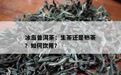 冰岛普洱茶：生茶还是熟茶？如何饮用？