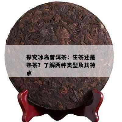 探究冰岛普洱茶：生茶还是熟茶？了解两种类型及其特点