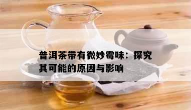 普洱茶带有微妙霉味：探究其可能的原因与影响