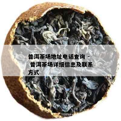 普洱茶场地址电话查询 - 普洱茶场详细信息及联系方式