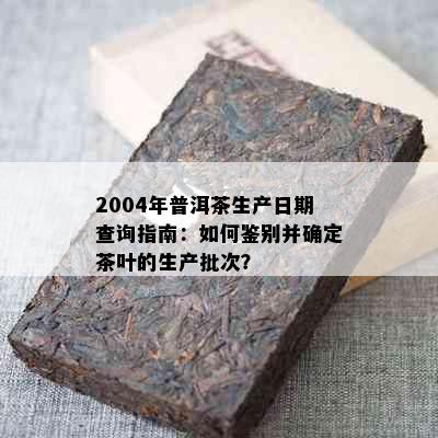 2004年普洱茶生产日期查询指南：如何鉴别并确定茶叶的生产批次？