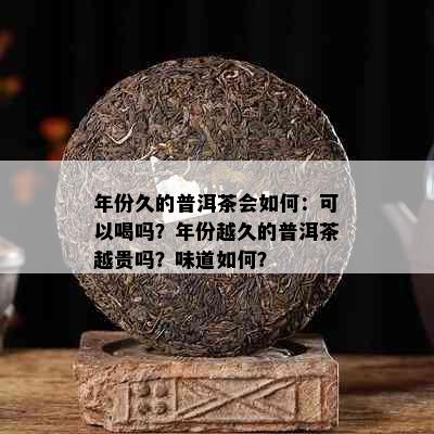 年份久的普洱茶会如何：可以喝吗？年份越久的普洱茶越贵吗？味道如何？