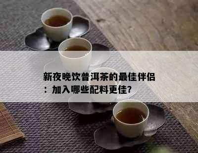 新夜晚饮普洱茶的更佳伴侣：加入哪些配料更佳？